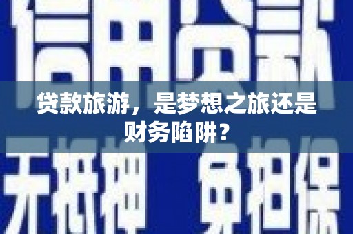 崁顶贷款旅游，是梦想之旅还是财务陷阱？