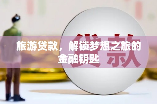 崁顶旅游贷款，解锁梦想之旅的金融钥匙