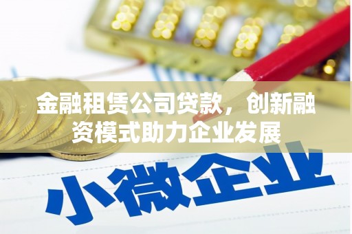 崁顶金融租赁公司贷款，创新融资模式助力企业发展