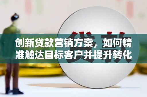 崁顶创新贷款营销方案，如何精准触达目标客户并提升转化率