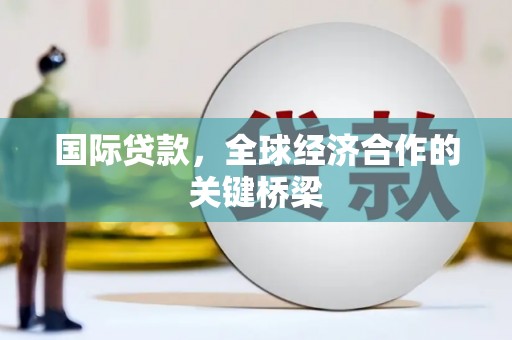 崁顶国际贷款，全球经济合作的关键桥梁