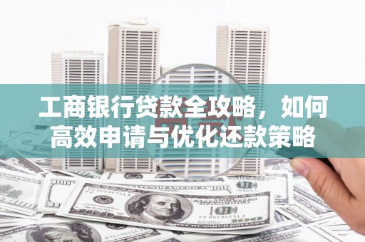崁顶工商银行贷款全攻略，如何高效申请与优化还款策略