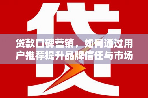 崁顶贷款口碑营销，如何通过用户推荐提升品牌信任与市场份额