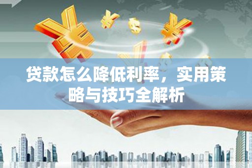 崁顶贷款怎么降低利率，实用策略与技巧全解析