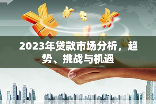 崁顶2023年贷款市场分析，趋势、挑战与机遇