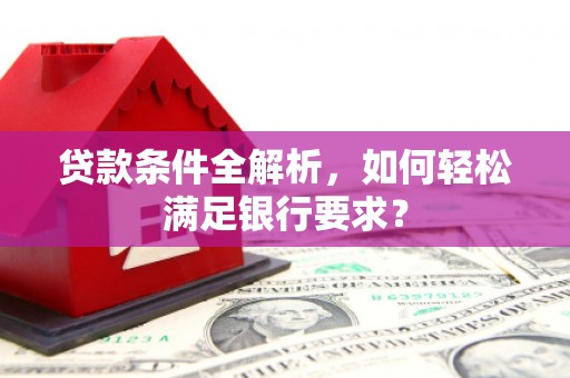 崁顶贷款条件全解析，如何轻松满足银行要求？
