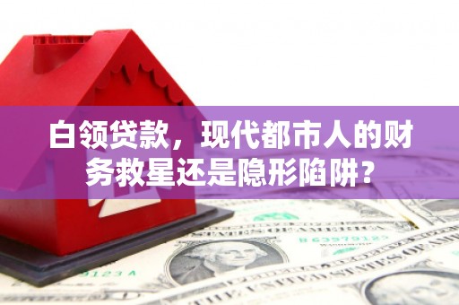 崁顶白领贷款，现代都市人的财务救星还是隐形陷阱？