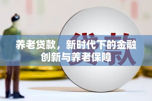 崁顶养老贷款，新时代下的金融创新与养老保障