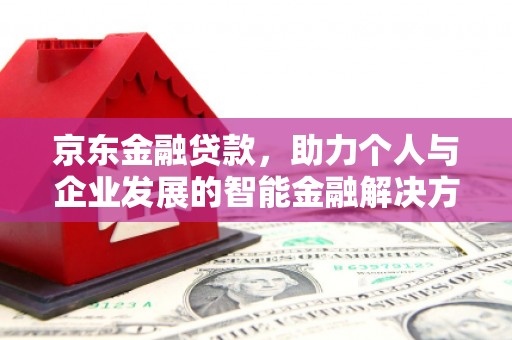 崁顶京东金融贷款，助力个人与企业发展的智能金融解决方案
