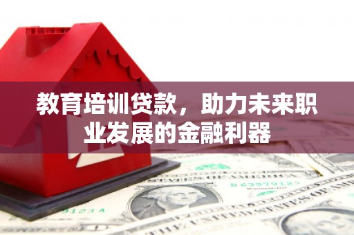 崁顶教育培训贷款，助力未来职业发展的金融利器