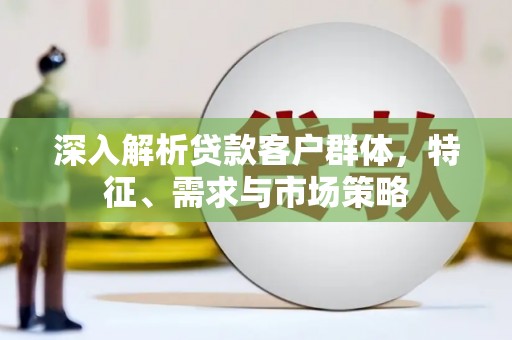 崁顶深入解析贷款客户群体，特征、需求与市场策略
