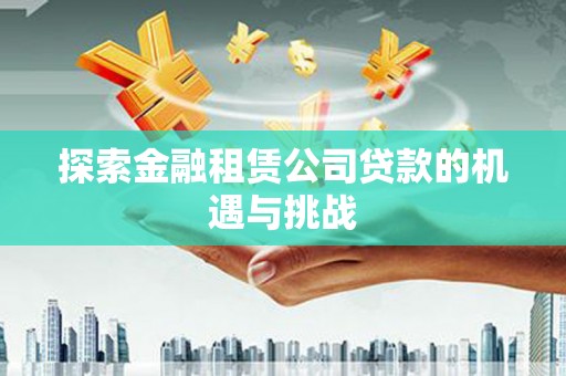 崁顶探索金融租赁公司贷款的机遇与挑战