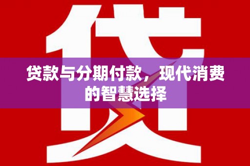 崁顶贷款与分期付款，现代消费的智慧选择