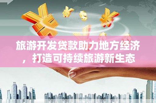 崁顶旅游开发贷款助力地方经济，打造可持续旅游新生态