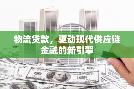 崁顶物流贷款，驱动现代供应链金融的新引擎