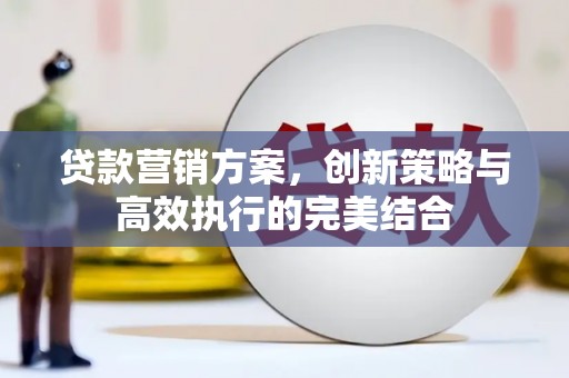 崁顶贷款营销方案，创新策略与高效执行的完美结合
