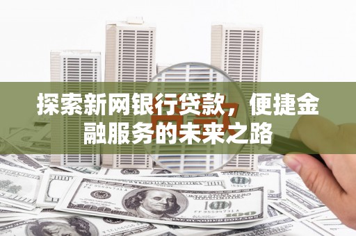 崁顶探索新网银行贷款，便捷金融服务的未来之路