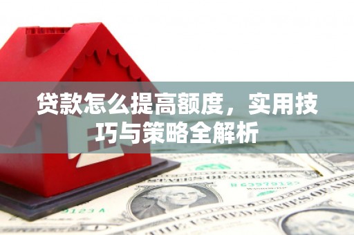 崁顶贷款怎么提高额度，实用技巧与策略全解析