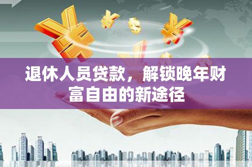 崁顶退休人员贷款，解锁晚年财富自由的新途径