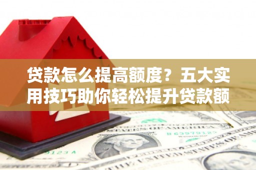 崁顶贷款怎么提高额度？五大实用技巧助你轻松提升贷款额度