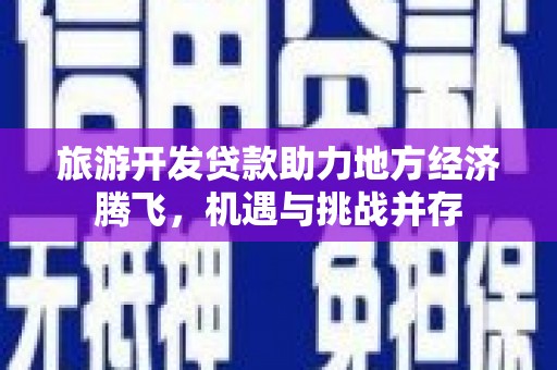 崁顶旅游开发贷款助力地方经济腾飞，机遇与挑战并存