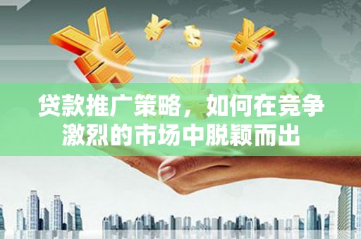崁顶贷款推广策略，如何在竞争激烈的市场中脱颖而出