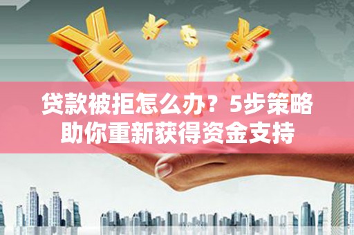 崁顶贷款被拒怎么办？5步策略助你重新获得资金支持