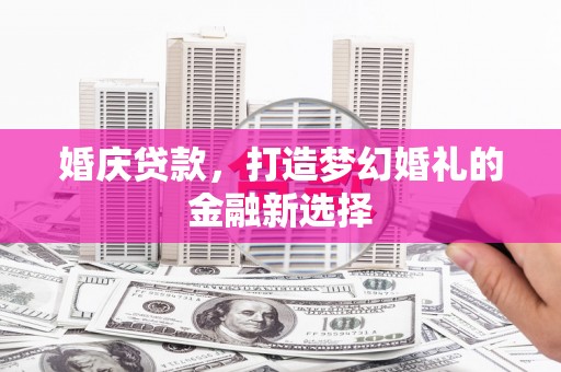 崁顶婚庆贷款，打造梦幻婚礼的金融新选择