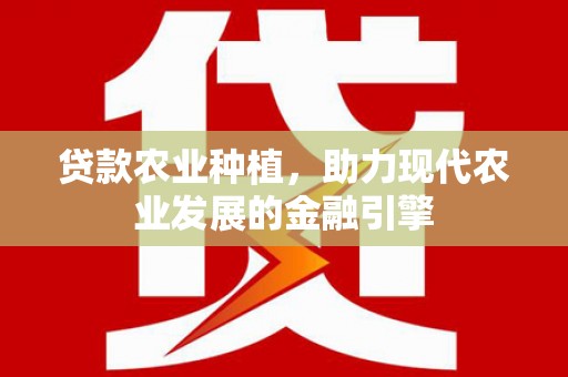 崁顶贷款农业种植，助力现代农业发展的金融引擎