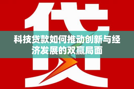 崁顶科技贷款如何推动创新与经济发展的双赢局面