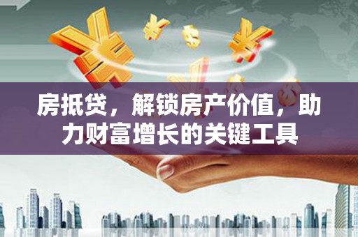 崁顶房抵贷，解锁房产价值，助力财富增长的关键工具