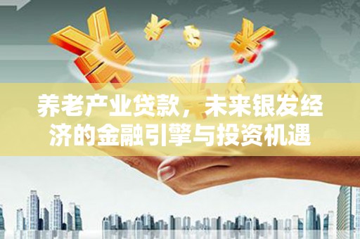 崁顶养老产业贷款，未来银发经济的金融引擎与投资机遇
