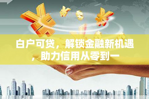 崁顶白户可贷，解锁金融新机遇，助力信用从零到一