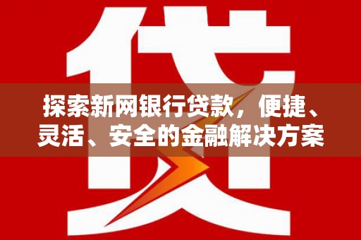 崁顶探索新网银行贷款，便捷、灵活、安全的金融解决方案