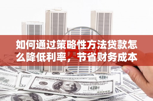 崁顶如何通过策略性方法贷款怎么降低利率，节省财务成本