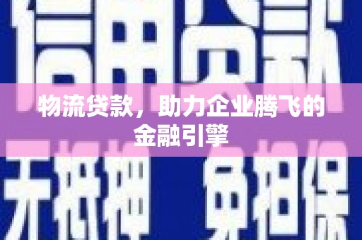 崁顶物流贷款，助力企业腾飞的金融引擎