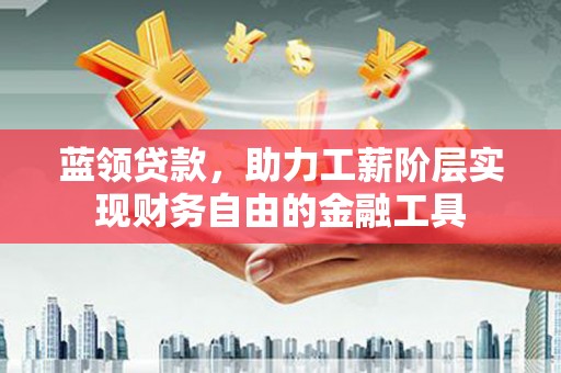 崁顶蓝领贷款，助力工薪阶层实现财务自由的金融工具
