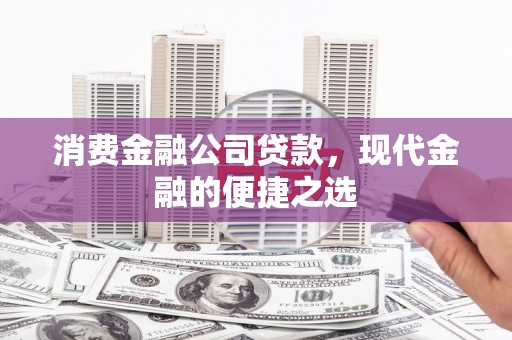 崁顶消费金融公司贷款，现代金融的便捷之选