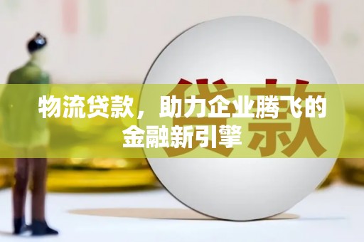 崁顶物流贷款，助力企业腾飞的金融新引擎