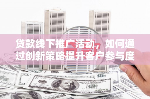 崁顶贷款线下推广活动，如何通过创新策略提升客户参与度