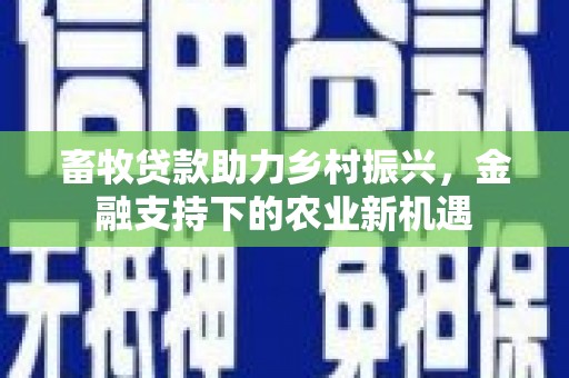 崁顶畜牧贷款助力乡村振兴，金融支持下的农业新机遇