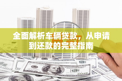 崁顶全面解析车辆贷款，从申请到还款的完整指南