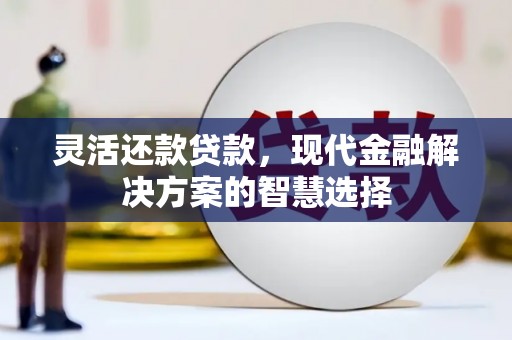 崁顶灵活还款贷款，现代金融解决方案的智慧选择