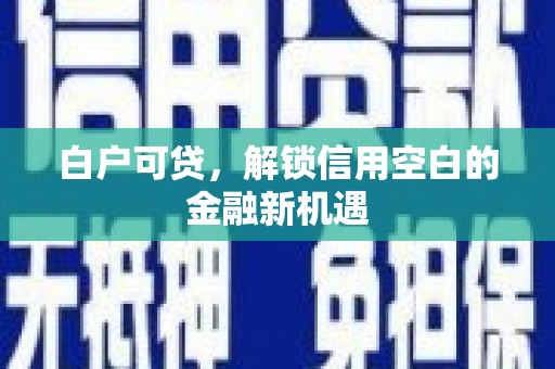 崁顶白户可贷，解锁信用空白的金融新机遇