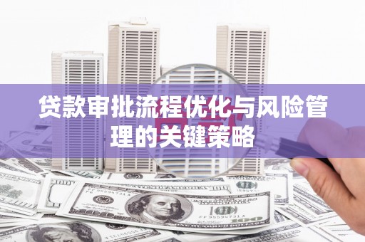 崁顶贷款审批流程优化与风险管理的关键策略