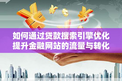 崁顶如何通过贷款搜索引擎优化提升金融网站的流量与转化率