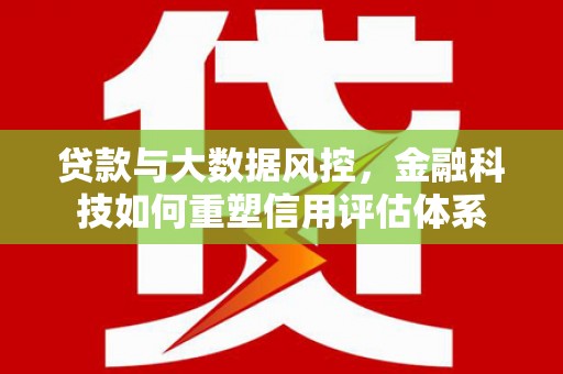 崁顶贷款与大数据风控，金融科技如何重塑信用评估体系