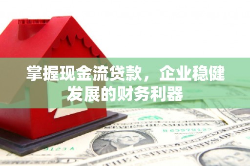 崁顶掌握现金流贷款，企业稳健发展的财务利器