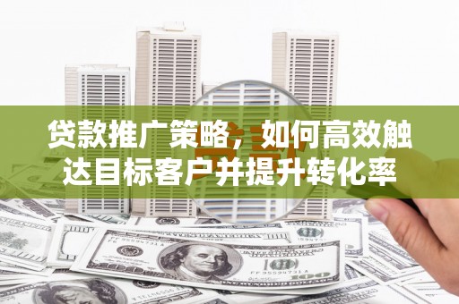 崁顶贷款推广策略，如何高效触达目标客户并提升转化率