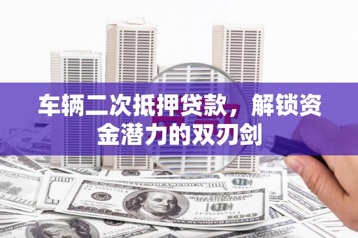 崁顶车辆二次抵押贷款，解锁资金潜力的双刃剑